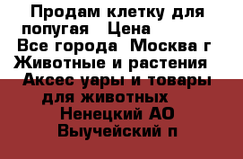 Продам клетку для попугая › Цена ­ 3 000 - Все города, Москва г. Животные и растения » Аксесcуары и товары для животных   . Ненецкий АО,Выучейский п.